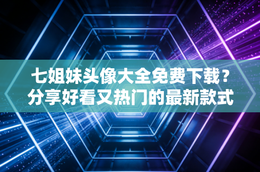 七姐妹头像大全免费下载？分享好看又热门的最新款式！