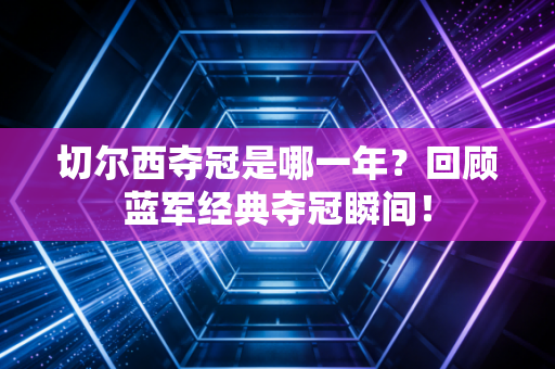 切尔西夺冠是哪一年？回顾蓝军经典夺冠瞬间！