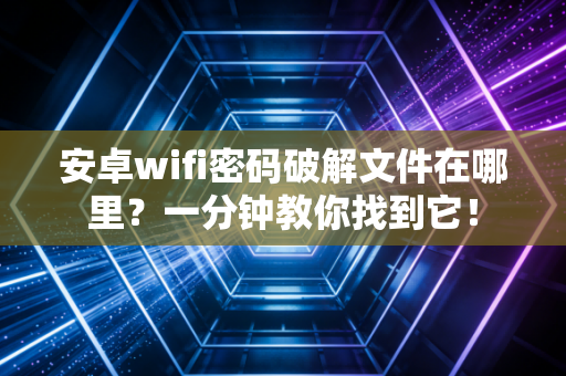 安卓wifi密码破解文件在哪里？一分钟教你找到它！
