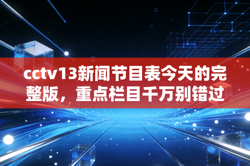 cctv13新闻节目表今天的完整版，重点栏目千万别错过！
