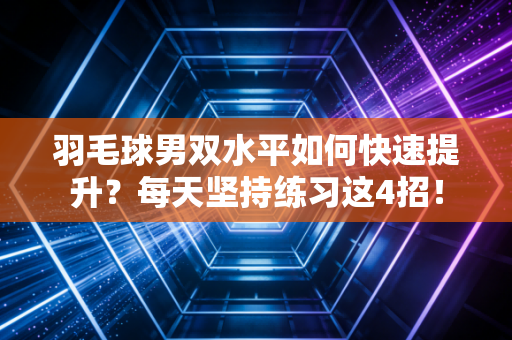 羽毛球男双水平如何快速提升？每天坚持练习这4招！