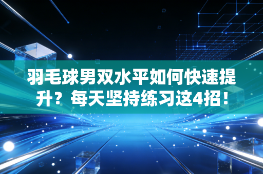 羽毛球男双水平如何快速提升？每天坚持练习这4招！