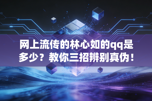 网上流传的林心如的qq是多少？教你三招辨别真伪！