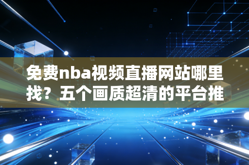 免费nba视频直播网站哪里找？五个画质超清的平台推荐给你！