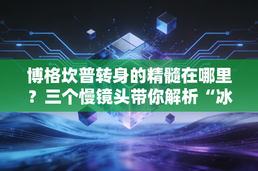 博格坎普转身的精髓在哪里？三个慢镜头带你解析“冰王子”的华丽技巧！