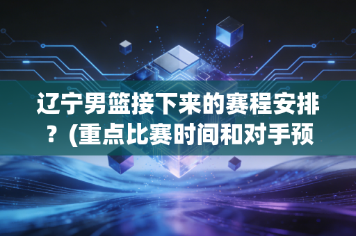 辽宁男篮接下来的赛程安排？(重点比赛时间和对手预测抢先看)