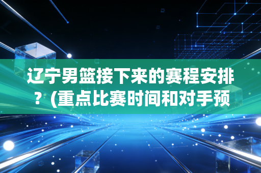 辽宁男篮接下来的赛程安排？(重点比赛时间和对手预测抢先看)