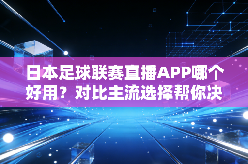 日本足球联赛直播APP哪个好用？对比主流选择帮你决定！