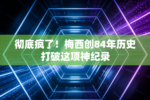 彻底疯了！梅西创84年历史打破这项神纪录