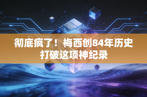 彻底疯了！梅西创84年历史打破这项神纪录
