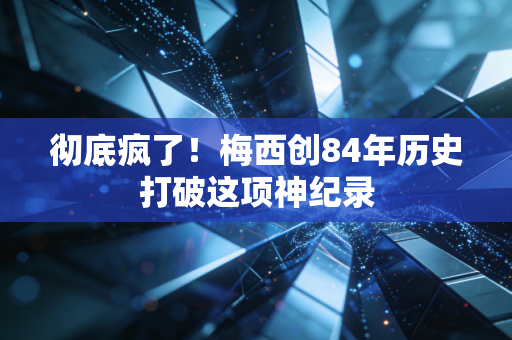 彻底疯了！梅西创84年历史打破这项神纪录