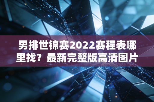 男排世锦赛2022赛程表哪里找？最新完整版高清图片来了！