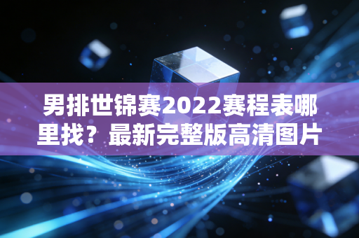 男排世锦赛2022赛程表哪里找？最新完整版高清图片来了！
