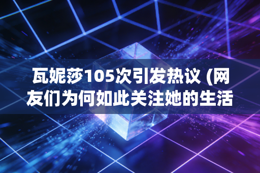 瓦妮莎105次引发热议 (网友们为何如此关注她的生活)