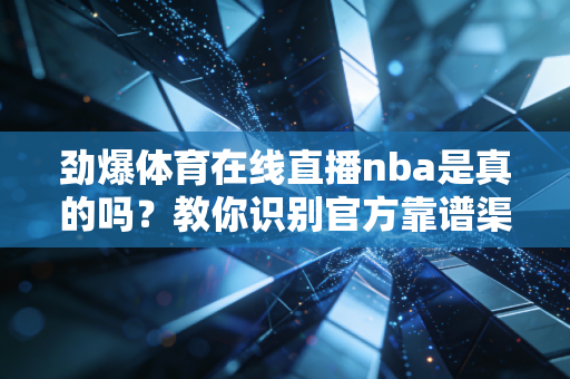 劲爆体育在线直播nba是真的吗？教你识别官方靠谱渠道！