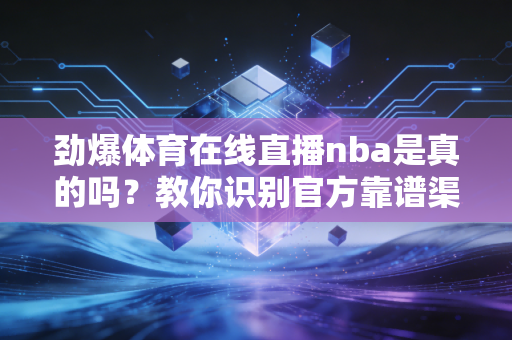 劲爆体育在线直播nba是真的吗？教你识别官方靠谱渠道！