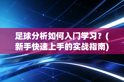 足球分析如何入门学习？(新手快速上手的实战指南)