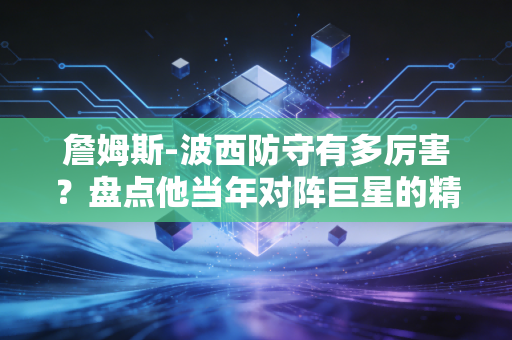 詹姆斯-波西防守有多厉害？盘点他当年对阵巨星的精彩防守瞬间！