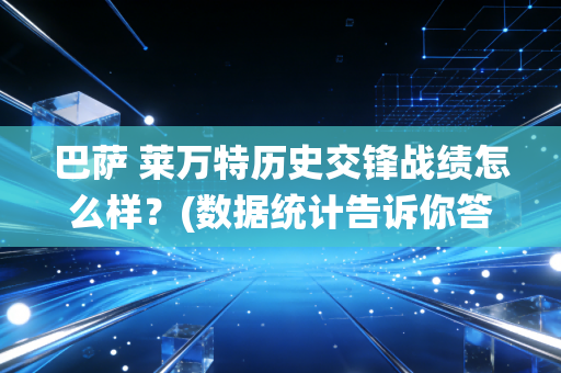 巴萨 莱万特历史交锋战绩怎么样？(数据统计告诉你答案)