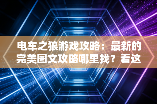 电车之狼游戏攻略：最新的完美图文攻略哪里找？看这一篇就够了！