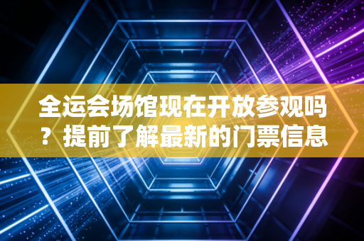 全运会场馆现在开放参观吗？提前了解最新的门票信息！