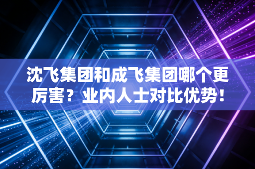 沈飞集团和成飞集团哪个更厉害？业内人士对比优势！