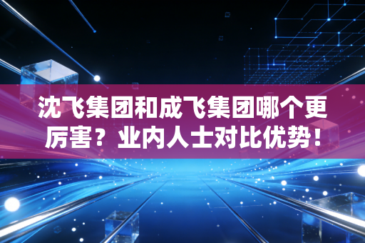 沈飞集团和成飞集团哪个更厉害？业内人士对比优势！