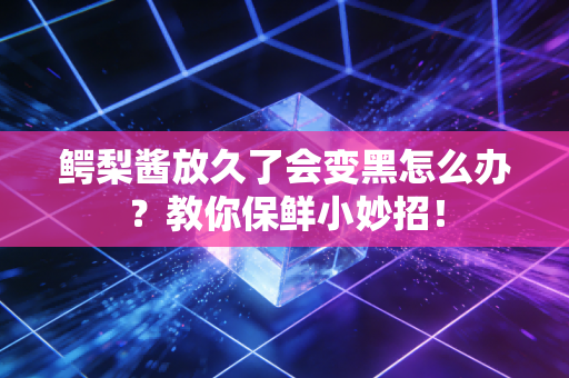 鳄梨酱放久了会变黑怎么办？教你保鲜小妙招！