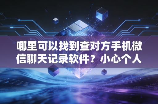 哪里可以找到查对方手机微信聊天记录软件？小心个人信息泄露！