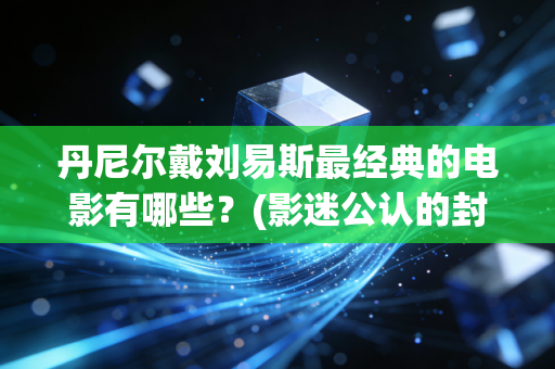 丹尼尔戴刘易斯最经典的电影有哪些？(影迷公认的封神之作)