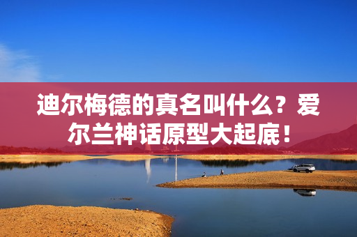 迪尔梅德的真名叫什么？爱尔兰神话原型大起底！
