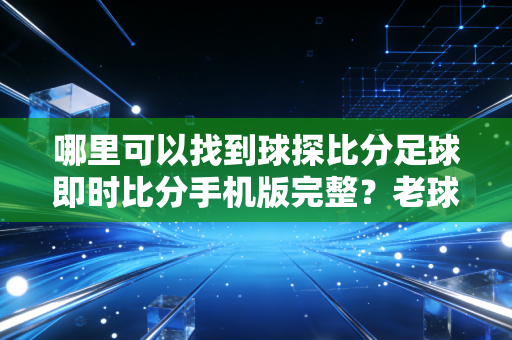 哪里可以找到球探比分足球即时比分手机版完整？老球迷都推荐这一个！
