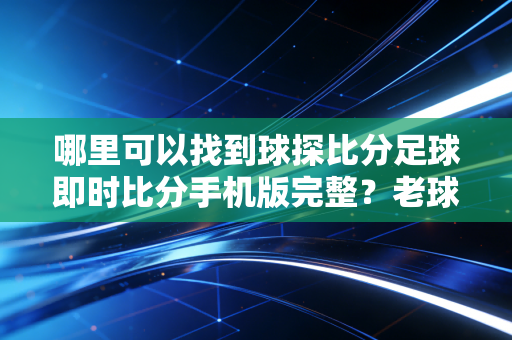 哪里可以找到球探比分足球即时比分手机版完整？老球迷都推荐这一个！