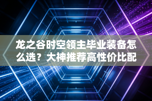 龙之谷时空领主毕业装备怎么选？大神推荐高性价比配装思路！