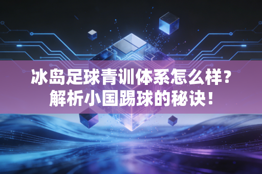 冰岛足球青训体系怎么样？解析小国踢球的秘诀！