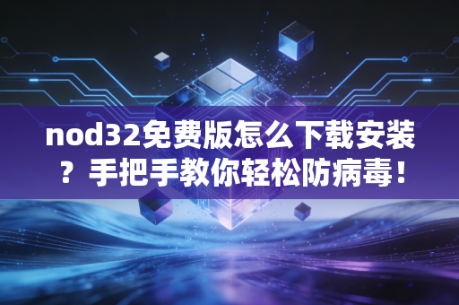nod32免费版怎么下载安装？手把手教你轻松防病毒！