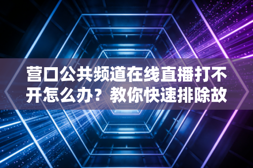 营口公共频道在线直播打不开怎么办？教你快速排除故障！