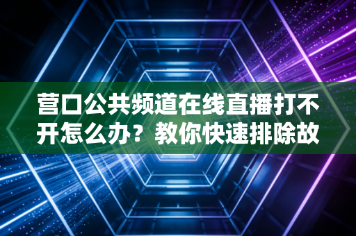 营口公共频道在线直播打不开怎么办？教你快速排除故障！