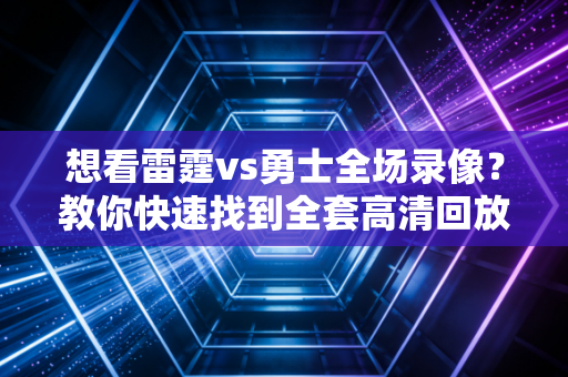 想看雷霆vs勇士全场录像？教你快速找到全套高清回放！