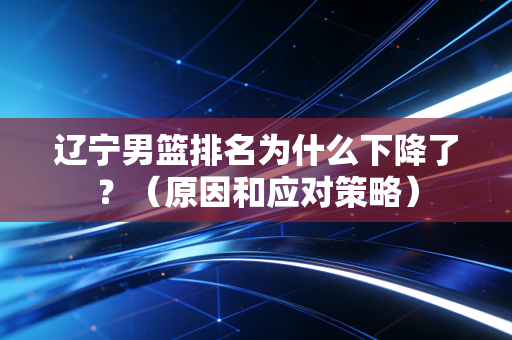 辽宁男篮排名为什么下降了？（原因和应对策略）