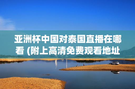 亚洲杯中国对泰国直播在哪看 (附上高清免费观看地址！)
