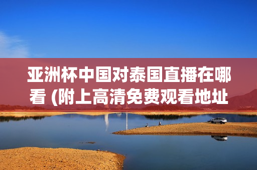 亚洲杯中国对泰国直播在哪看 (附上高清免费观看地址！)
