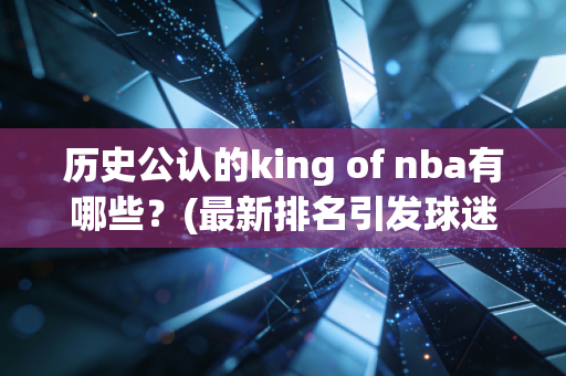 历史公认的king of nba有哪些？(最新排名引发球迷热议)