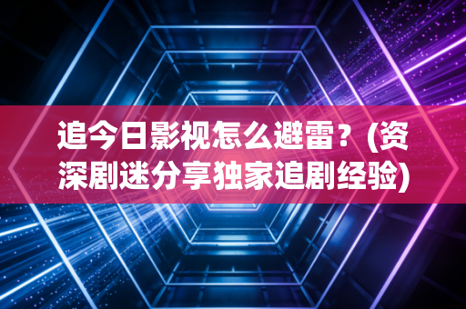 追今日影视怎么避雷？(资深剧迷分享独家追剧经验)