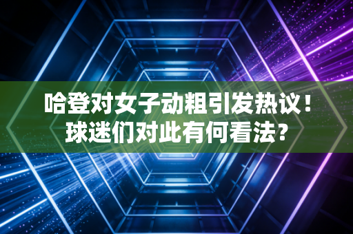 哈登对女子动粗引发热议！球迷们对此有何看法？