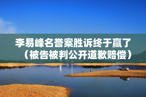 李易峰名誉案胜诉终于赢了（被告被判公开道歉赔偿）