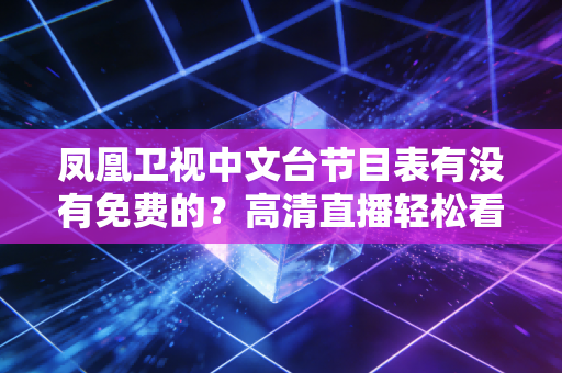 凤凰卫视中文台节目表有没有免费的？高清直播轻松看！