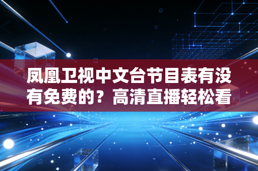 凤凰卫视中文台节目表有没有免费的？高清直播轻松看！