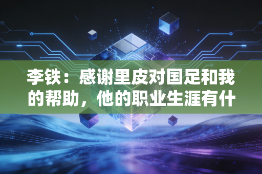 李铁：感谢里皮对国足和我的帮助，他的职业生涯有什么变化？