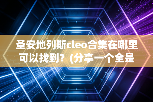 圣安地列斯cleo合集在哪里可以找到？(分享一个全是精品资源的网站)